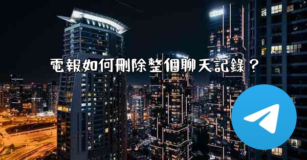 電報如何刪除整個聊天記錄？