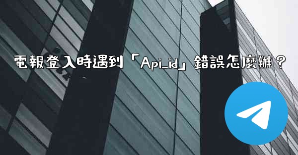 電報登入時遇到「Api_id」錯誤怎麼辦？