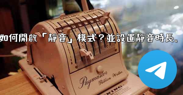 電報如何開啟「靜音」模式？並設置靜音時長。