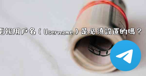 <b>電報用戶名（Username）是必須設置的嗎？</b>