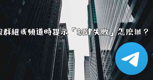 創建電報群組或頻道時提示「創建失敗」怎麼辦？