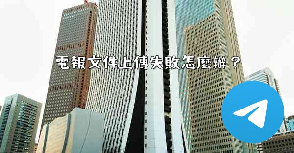 電報文件上傳失敗怎麼辦？