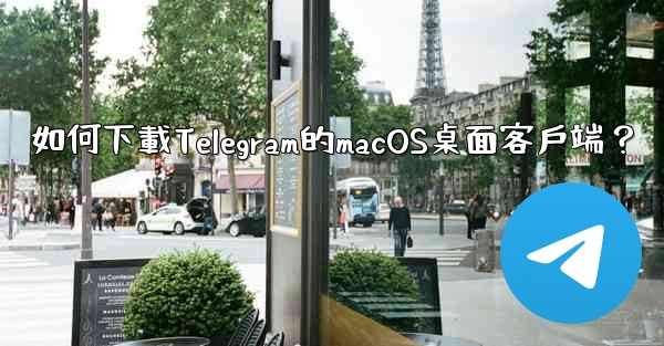 如何下載Telegram的macOS桌面客戶端？