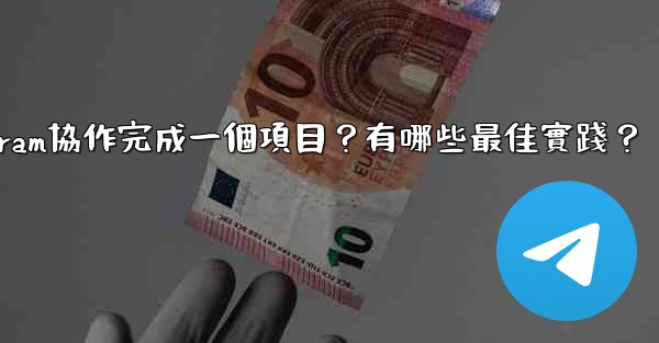 如何用Telegram協作完成一個項目？有哪些最佳實踐？