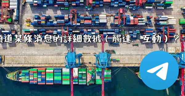 如何查看Telegram頻道某條消息的詳細數據（觸達、互動）？