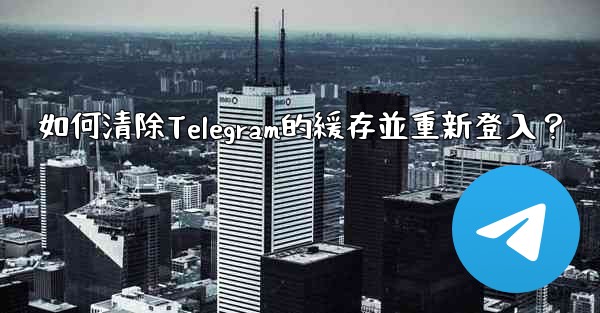 如何清除Telegram的緩存並重新登入？