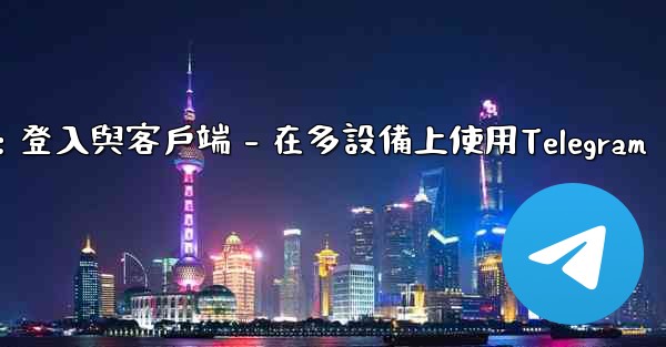 <b>Telegram第三部分：登入與客戶端 - 在多設備上使用Telegram</b>