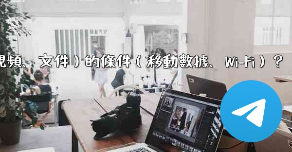 如何設置Telegram自動下載媒體文件（照片、視頻、文件）的條件（移動數據、Wi-Fi）？