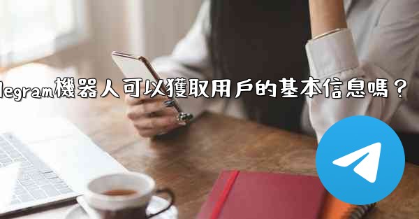 Telegram機器人可以獲取用戶的基本信息嗎？