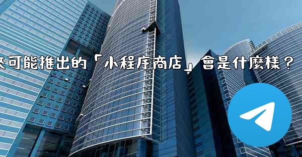 Telegram未來可能推出的「小程序商店」會是什麼樣？