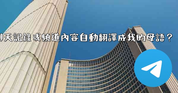 如何將整個Telegram聊天記錄或頻道內容自動翻譯成我的母語？