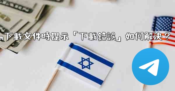 <b>Telegram下載文件時提示「下載錯誤」如何解決？</b>
