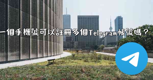 <b>一個手機號可以註冊多個Telegram帳號嗎？</b>