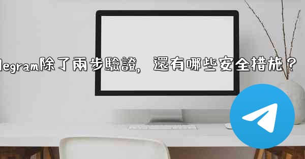 <b>Telegram除了兩步驗證，還有哪些安全措施？</b>
