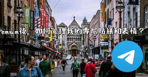 Telegram訂閱Premium後，如何管理我的專屬貼紙和表情？