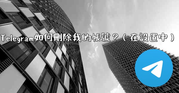 Telegram如何刪除我的帳號？（在設置中）