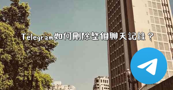 Telegram如何刪除整個聊天記錄？