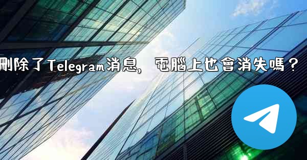 我在手機刪除了Telegram消息，電腦上也會消失嗎？