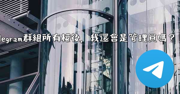 轉移Telegram群組所有權後，我還會是管理員嗎？