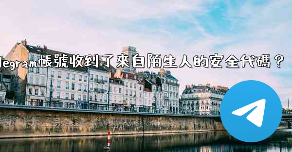 為什麼我的Telegram帳號收到了來自陌生人的安全代碼？