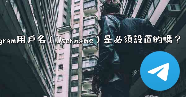 Telegram用戶名（Username）是必須設置的嗎？