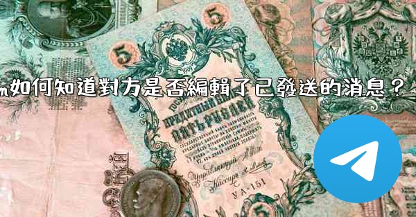 Telegram如何知道對方是否編輯了已發送的消息？