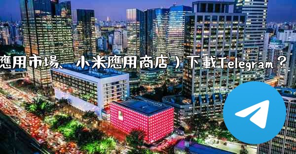 如何從第三方應用市場（如華為應用市場、小米應用商店）下載Telegram？