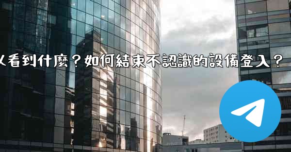 Telegram在「活動會話」中可以看到什麼？如何結束不認識的設備登入？