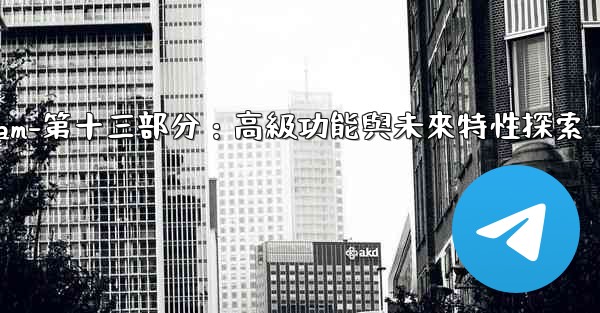 Telegram-第十三部分：高級功能與未來特性探索