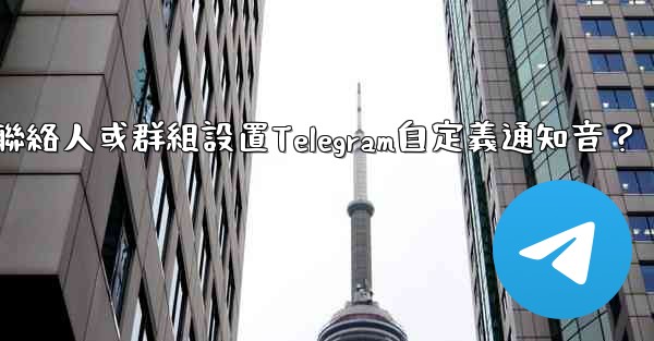 如何為特定聯絡人或群組設置Telegram自定義通知音？
