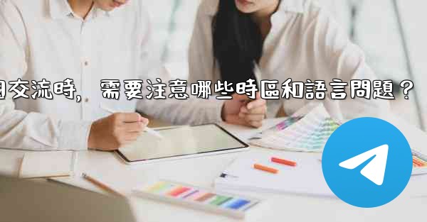 使用Telegram進行跨國交流時，需要注意哪些時區和語言問題？