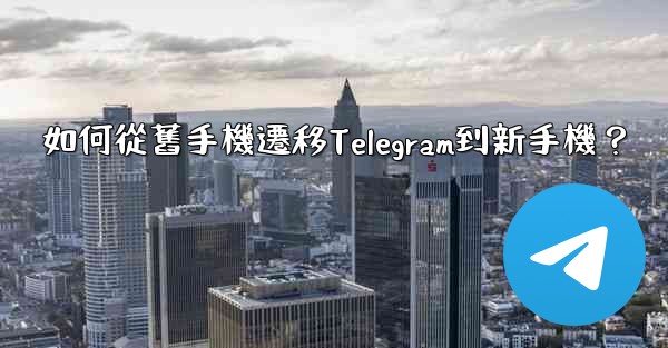 如何從舊手機遷移Telegram到新手機？