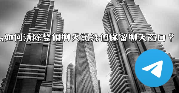 Telegram如何清除整個聊天記錄但保留聊天窗口？