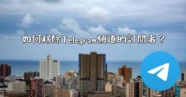 如何移除Telegram頻道的訂閱者？