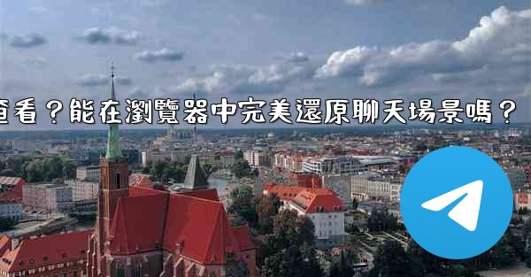 Telegram導出的HTML文件如何查看？能在瀏覽器中完美還原聊天場景嗎？