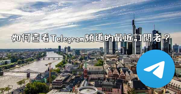 如何查看Telegram頻道的最近訂閱者？