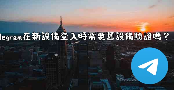 Telegram在新設備登入時需要舊設備驗證嗎？