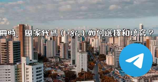 <b>Telegram註冊時，國家代碼（+86）如何選擇和填寫？</b>