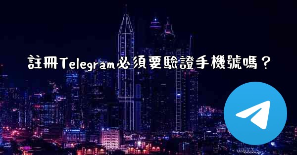 註冊Telegram必須要驗證手機號嗎？