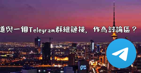 <b>如何將Telegram頻道與一個Telegram群組鏈接，作為討論區？</b>