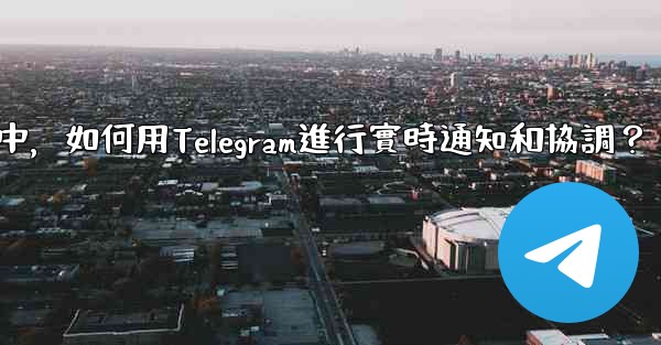 在大型活動中，如何用Telegram進行實時通知和協調？