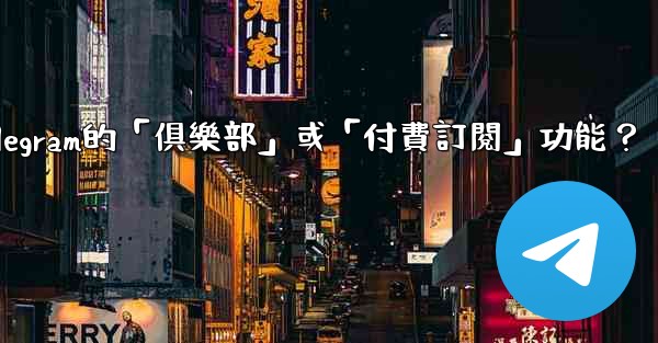 什麼是Telegram的「俱樂部」或「付費訂閱」功能？