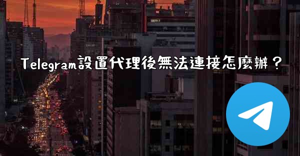 Telegram設置代理後無法連接怎麼辦？