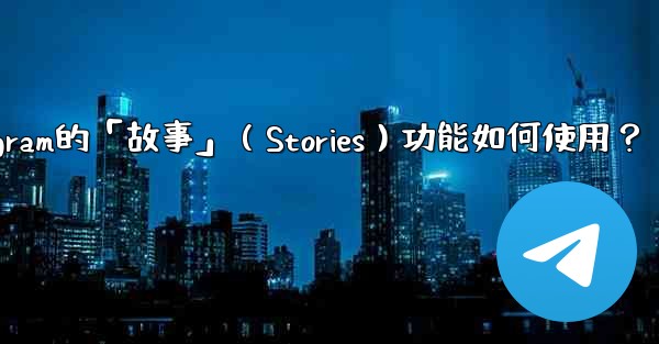 Telegram的「故事」（Stories）功能如何使用？
