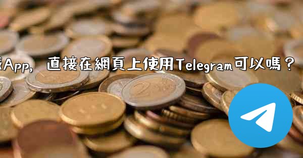 我可以不下載App，直接在網頁上使用Telegram可以嗎？