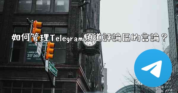 如何管理Telegram頻道評論區的言論？