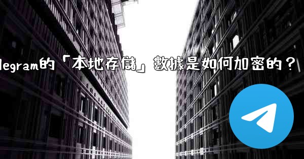 Telegram的「本地存儲」數據是如何加密的？
