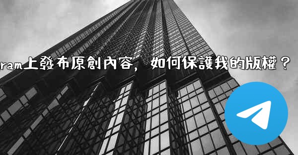 在Telegram上發布原創內容，如何保護我的版權？