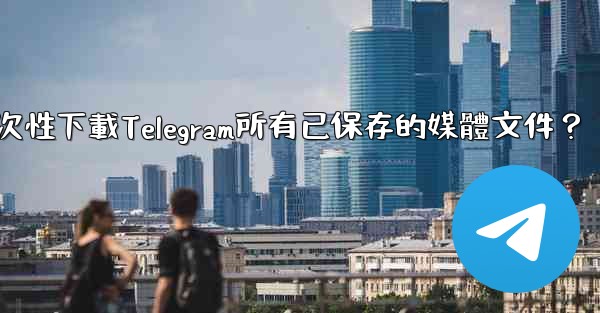 如何一次性下載Telegram所有已保存的媒體文件？