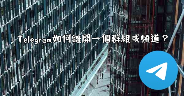 Telegram如何離開一個群組或頻道？